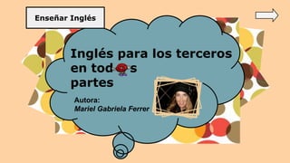 Inglés para los terceros
en tod s
partes
Autora:
Mariel Gabriela Ferrer
Enseñar Inglés
 