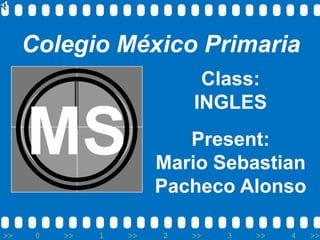 Colegio México Primaria
Class:
INGLES

MS
>>

0

>>

1

Present:
Mario Sebastian
Pacheco Alonso
>>

2

>>

3

>>

4

>>

 