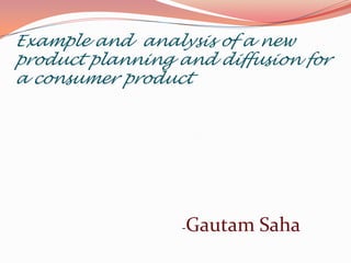 Example and  analysis of a new product planning and diffusion for a consumer product                                                             -Gautam Saha 