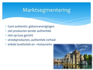 Marktsegmentering

Gent authentic: gidsenverenigingen
ziet producten eerder authentiek
niet op luxe gericht
streekproducten, authentiek verhaal
enkele luxehotels en –restaurants
 