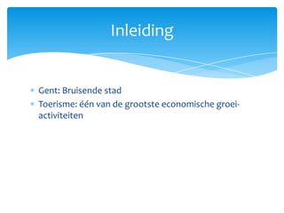 Inleiding


Gent: Bruisende stad
Toerisme: één van de grootste economische groei-
activiteiten
 