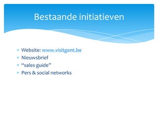 Bestaande initiatieven


Website: www.visitgent.be
Nieuwsbrief
“sales guide”
Pers & social networks
 