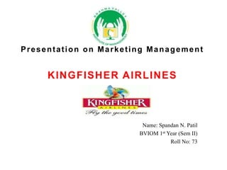 Presentation on Marketing Management
KINGFISHER AIRLINES
Name: Spandan N. Patil
BVIOM 1st Year (Sem II)
Roll No: 73
 