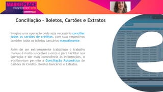 Nome do Palestrante
Conciliação – Boletos, Cartões e Extratos
Imagine uma operação onde seja necessário conciliar
todos os cartões de créditos, com suas respectivas
também todos os boletos bancários manualmente.
Além de ser extremamente trabalhoso o trabalho
manual é muito suscetível a erros e para facilitar sua
operação e dar mais consistência às informações, o
e-Millennium permite a Conciliação Automática de
Cartões de Crédito, Boletos bancários e Extratos.
 