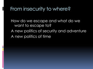 From insecurity to where?
How do we escape and what do we
want to escape to?
A new politics of security and adventure
A new politics of time

 