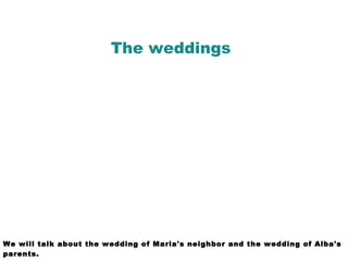 The weddings
We will talk about the wedding of Maria's neighbor and the wedding of Alba's
parents.
 
