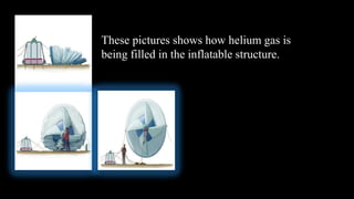 These pictures shows how helium gas is
being filled in the inflatable structure.
 