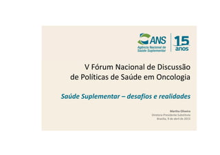 V Fórum Nacional de Discussão
de Políticas de Saúde em Oncologia
Saúde Suplementar – desafios e realidades
Martha Oliveira
Diretora-Presidente Substituta
Brasília, 9 de abril de 2015
 