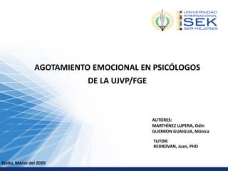 AGOTAMIENTO EMOCIONAL EN PSICÓLOGOS
DE LA UJVP/FGE
AUTORES:
MARTHÍNEZ LUPERA, Odín
GUERRON GUAIGUA, Mónica
Quito, Marzo del 2020
TUTOR:
REDROVAN, Juan, PHD
 