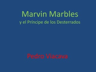 Marvin Marbles
y el Príncipe de los Desterrados




   Pedro Viacava
 