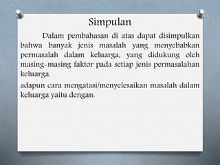 Simpulan
Dalam pembahasan di atas dapat disimpulkan
bahwa banyak jenis masalah yang menyebabkan
permasalah dalam keluarga, yang didukung oleh
masing-masing faktor pada setiap jenis permasalahan
keluarga.
adapun cara mengatasi/menyelesaikan masalah dalam
keluarga yaitu dengan:
 