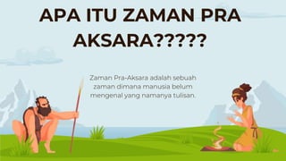 APA ITU ZAMAN PRA
AKSARA?????
Zaman Pra-Aksara adalah sebuah
zaman dimana manusia belum
mengenal yang namanya tulisan.
 