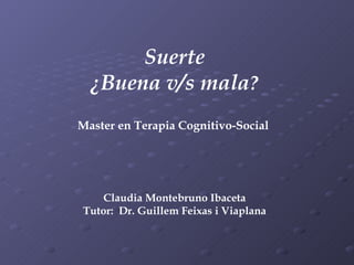Suerte ¿Buena v/s mala ? Master en Terapia Cognitivo-Social  Claudia Montebruno Ibaceta Tutor:  Dr. Guillem Feixas i Viaplana 