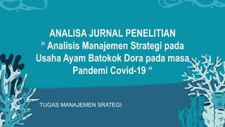 ANALISA JURNAL PENELITIAN
“ Analisis Manajemen Strategi pada
Usaha Ayam Batokok Dora pada masa
Pandemi Covid-19 “
TUGAS MANAJEMEN SRATEGI
 