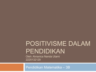 POSITIVISME DALAM
PENDIDIKAN
Oleh: Alvianica Nanda Utami
2225132129
Pendidikan Matematika – 3B
 