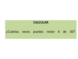 CALCULAR
¿Cuántas veces puedes restar 6 de 30?
