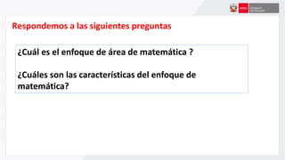 ¿Cuál es el enfoque de área de matemática ?
¿Cuáles son las características del enfoque de
matemática?
Respondemos a las siguientes preguntas
 