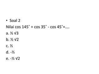 • Soal 2
Nilai cos 145˚ + cos 35˚ - cos 45˚=....
a. ½ √3
b. ½ √2
c. ½
d. -½
e. -½ √2
 