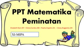 PPT Matematika
Peminatan
Elizabeth Rani /07 – Felicia Candra /08 – Pepita Angelin /21 – Viony Anggiarto /24
XI-MIPA
 