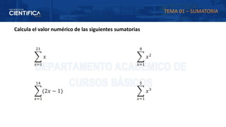 Calcula el valor numérico de las siguientes sumatorias
෍
𝑥=1
21
𝑥
෍
𝑥=1
14
(2𝑥 − 1)
෍
𝑥=1
8
𝑥2
෍
𝑥=1
5
𝑥3
TEMA 01 – SUMATORIA
 