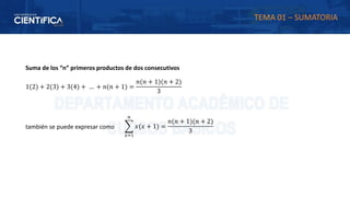Suma de los “n” primeros productos de dos consecutivos
1(2) + 2(3) + 3(4) + … + 𝑛(𝑛 + 1) =
𝑛(𝑛 + 1)(𝑛 + 2)
3
también se puede expresar como ෍
𝑥=1
𝑛
𝑥(𝑥 + 1) =
𝑛(𝑛 + 1)(𝑛 + 2)
3
TEMA 01 – SUMATORIA
 