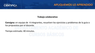 Trabajo colaborativo
Consigna: en equipo de 4 integrantes, resuelven los ejercicios y problemas de la guía o
los propuestos por el docente.
Tiempo estimado: 40 minutos.
APLIQUEMOS LO APRENDIDO
 