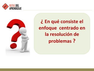 ¿ En qué consiste el
enfoque centrado en
la resolución de
problemas ?
 