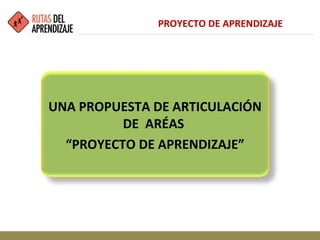 UNA PROPUESTA DE ARTICULACIÓN
DE ARÉAS
“PROYECTO DE APRENDIZAJE”
PROYECTO DE APRENDIZAJE
 