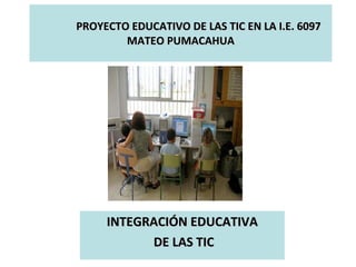 PROYECTO EDUCATIVO DE LAS TIC EN LA I.E. 6097 MATEO PUMACAHUA INTEGRACIÓN EDUCATIVA DE LAS TIC 