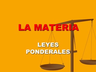 LA MATERIA,[object Object],LEYES PONDERALES,[object Object]