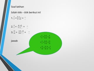 Soal latihan
Isilah titik – titik berikut ini!
1. = =
2. = =
3. = =
Jawab
5
2
2
5
...
2


...
...
7
4
...
7
3
4


...
...
16
12
...
:
16
4
:
12
...
...
10
4
2
5
2
2
5
2
.
1 



21
12
3
7
3
4
7
4
.
2 



4
3
4
:
16
4
:
12
16
12
.
3 

 