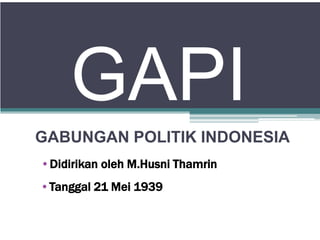 GAPI
GABUNGAN POLITIK INDONESIA
•Didirikan oleh M.Husni Thamrin
•Tanggal 21 Mei 1939
 