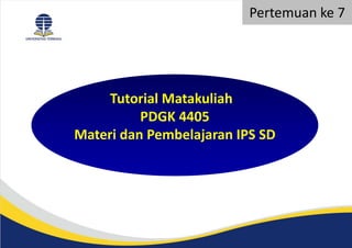 Pertemuan ke 7
Tutorial Matakuliah
PDGK 4405
Materi dan Pembelajaran IPS SD
 