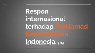 Respon
internasional
terhadap Proklamasi
Kemerdekaan
Indonesia
By Giesa Laela Rusady, S.Pd
 