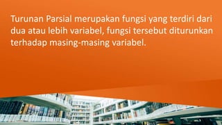 Turunan Parsial merupakan fungsi yang terdiri dari
dua atau lebih variabel, fungsi tersebut diturunkan
terhadap masing-masing variabel.
 