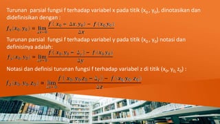 Turunan parsial fungsi f terhadap variabel x pada titik (x0 , y0), dinotasikan dan
didefinisikan dengan :
Turunan parsial fungsi f terhadap variabel y pada titik (x0 , y0) notasi dan
definisinya adalah:
Notasi dan definisi turunan fungsi f terhadap variabel z di titik (x0, y0, z0) :
 
