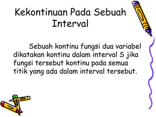Kekontinuan Pada Sebuah
Interval
Sebuah kontinu fungsi dua variabel
dikatakan kontinu dalam interval S jika
fungsi tersebut kontinu pada semua
titik yang ada dalam interval tersebut.
 
