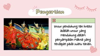 Unsur pendukung tari kreasi
adalah unsur yang
mendukung dalam
penyampaian makna yang
terdapat pada suatu tarian.
Pengertian
Pengertian
 