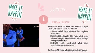 IRINGAN (MUSIK)
1
Sumber melodi dapat diketahui dari rangkaian
nada-nada
Ritme adalah degupan dari musik yang sering
ditandai dengan aksen/tekanan yang diulang-
ulang secara teratur
Dramatik, yaitu suara-suara yang dapat
memberikan suasana tertentu.
Keberadaan musik di dalam tari memiliki 3 aspek
dasar yaitu melodi, ritme, dan dramatik.
1.
2.
3.
Contohnya: Tari Uncul yang diiringi musik sampyong.
 