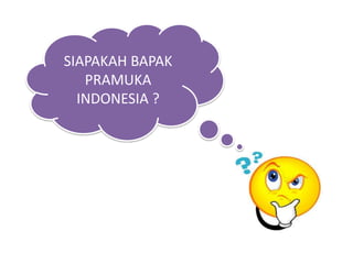 SIAPAKAH BAPAK
PRAMUKA
INDONESIA ?
 