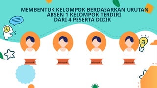 MEMBENTUK KELOMPOK BERDASARKAN URUTAN
ABSEN 1 KELOMPOK TERDIRI
DARI 4 PESERTA DIDIK
kelompok 1 kelompok 2 kelompok 3 kelompok 4
 