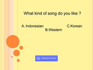 What kind of song do you like ?
A. Indonesian
B.Western
C.Korean
 