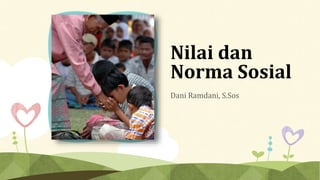 Nilai dan
Norma Sosial
Dani Ramdani, S.Sos
 