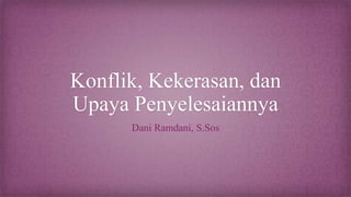 Konflik, Kekerasan, dan
Upaya Penyelesaiannya
Dani Ramdani, S.Sos
 