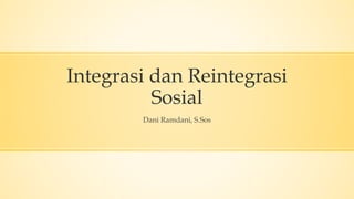Integrasi dan Reintegrasi
Sosial
Dani Ramdani, S.Sos
 