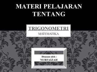 MATEMATIKA
TRIGONOMETRI
Disusun oleh :
NURFAIZAH
MATERI PELAJARAN
TENTANG
 