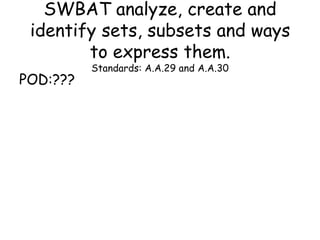 SWBAT analyze, create and
identify sets, subsets and ways
to express them.
POD:???

Standards: A.A.29 and A.A.30

 