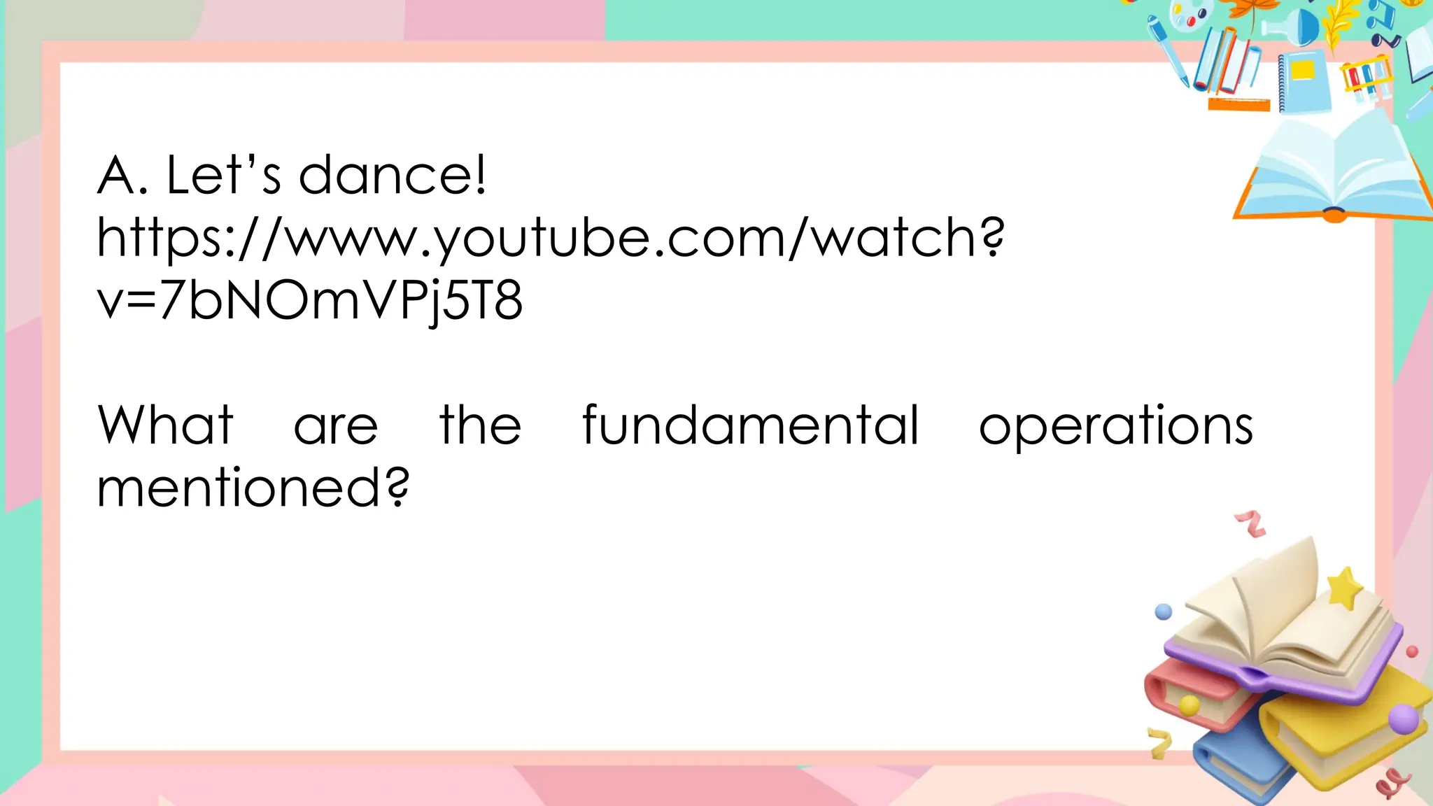 A. Let’s dance!
https://www.youtube.com/watch?
v=7bNOmVPj5T8
What are the fundamental operations
mentioned?
 