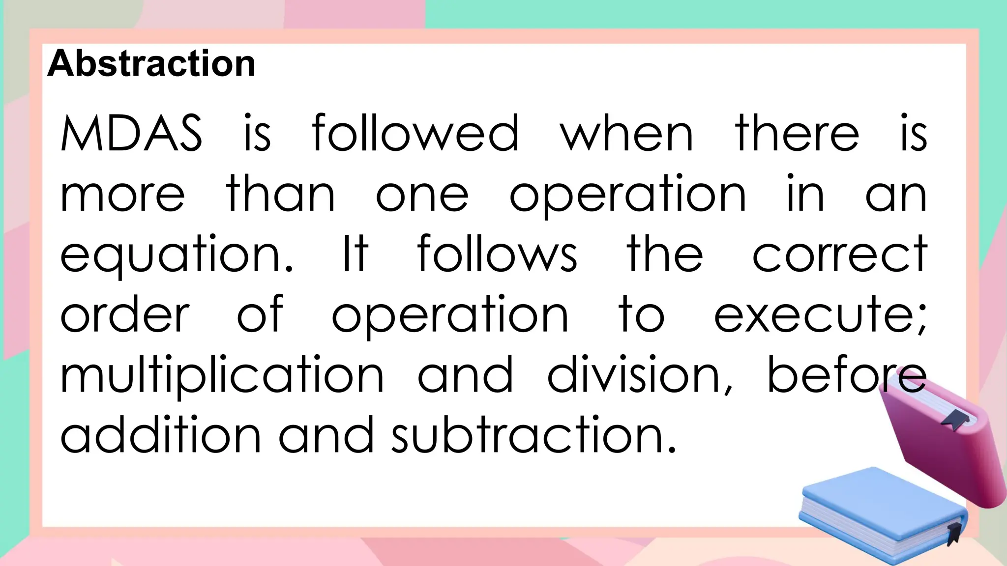Abstraction
MDAS is followed when there is
more than one operation in an
equation. It follows the correct
order of operation to execute;
multiplication and division, before
addition and subtraction.
 