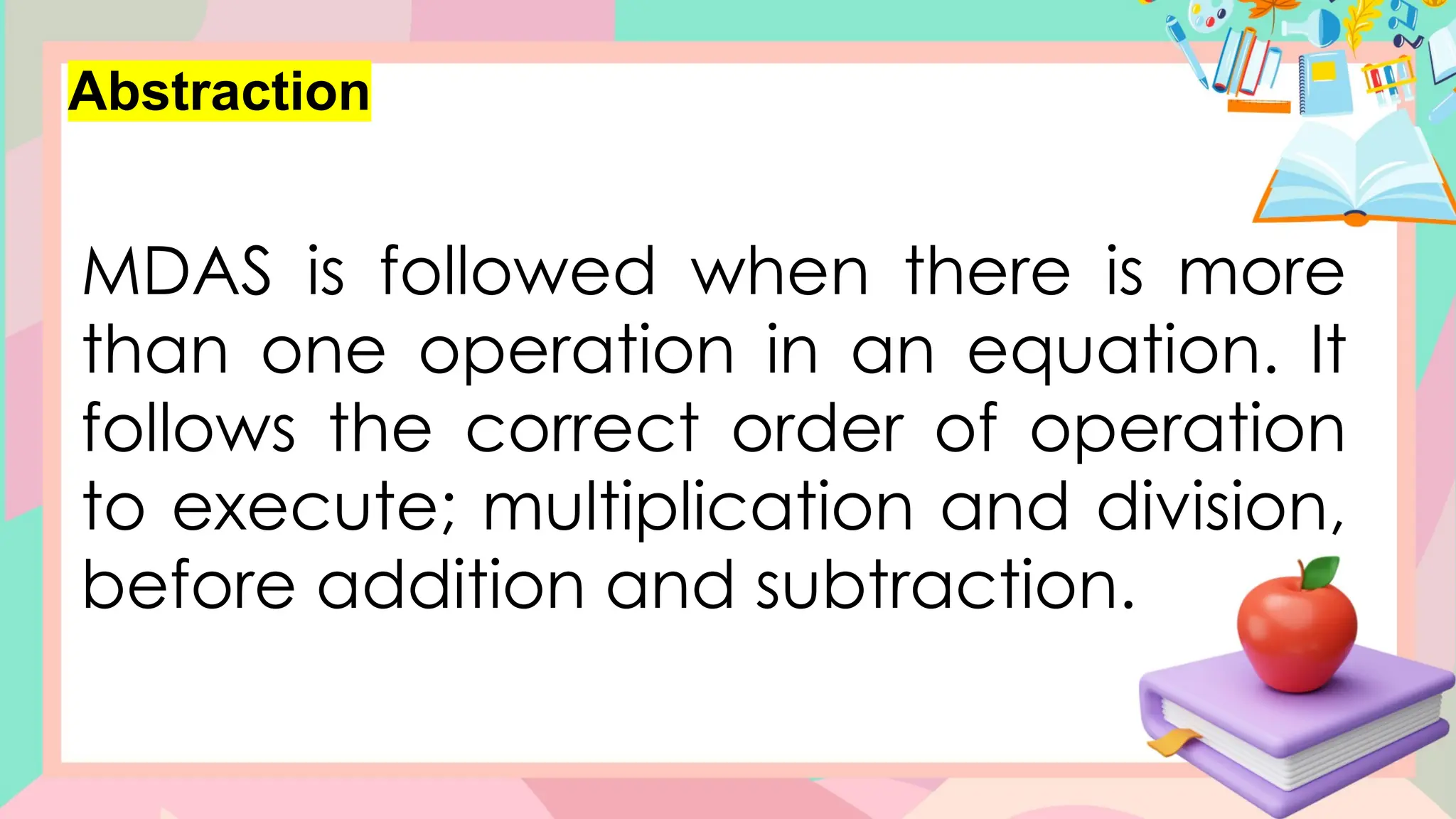 Abstraction
MDAS is followed when there is more
than one operation in an equation. It
follows the correct order of operation
to execute; multiplication and division,
before addition and subtraction.
 